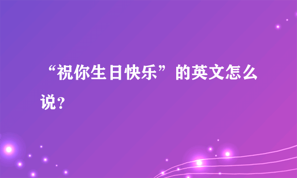 “祝你生日快乐”的英文怎么说？