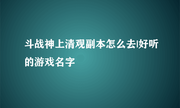 斗战神上清观副本怎么去|好听的游戏名字