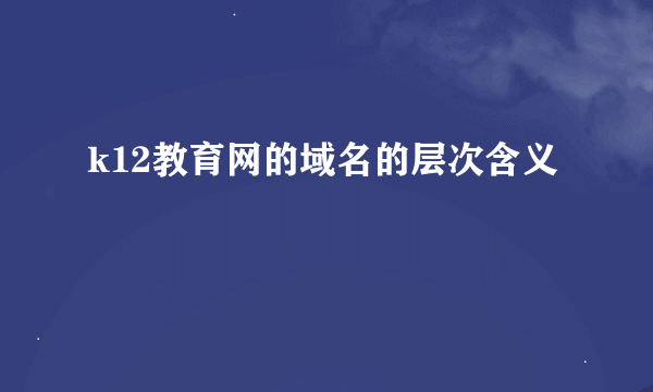 k12教育网的域名的层次含义