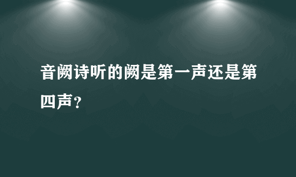 音阙诗听的阙是第一声还是第四声？