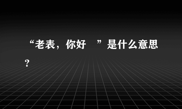 “老表，你好嘢”是什么意思？