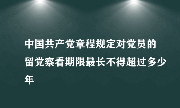 中国共产党章程规定对党员的留党察看期限最长不得超过多少年