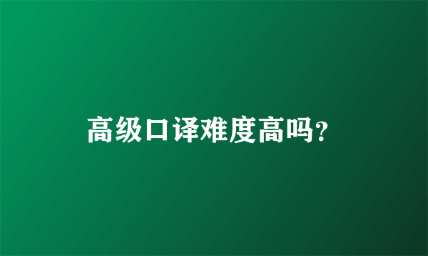 高级口译难度高吗？