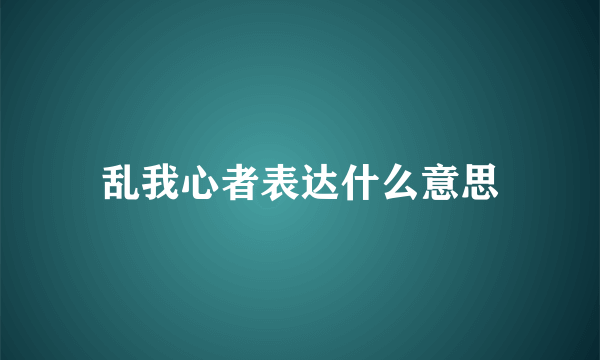 乱我心者表达什么意思