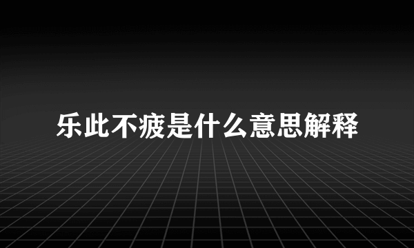 乐此不疲是什么意思解释