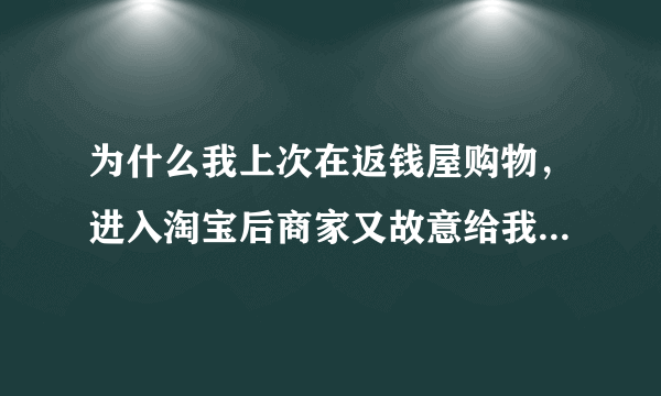 为什么我上次在返钱屋购物，进入淘宝后商家又故意给我了一次地址，导致我在返钱屋没有拿到返现？