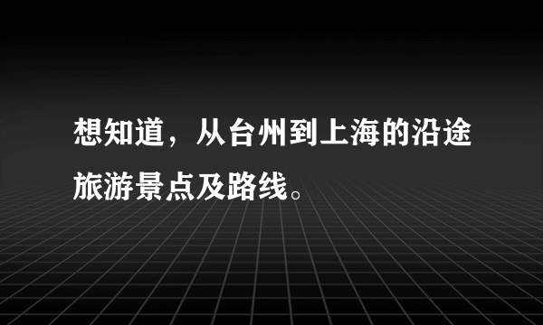 想知道，从台州到上海的沿途旅游景点及路线。