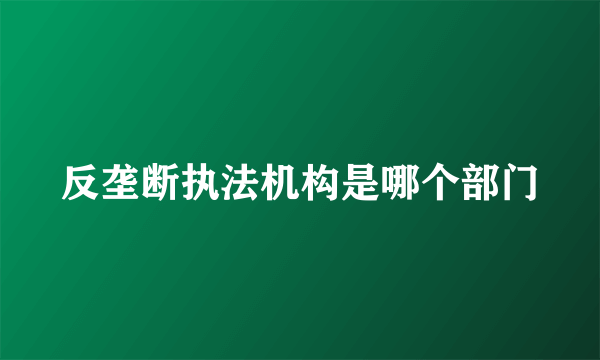 反垄断执法机构是哪个部门