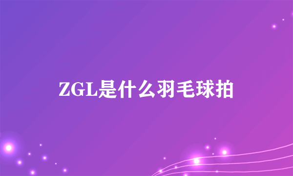 ZGL是什么羽毛球拍