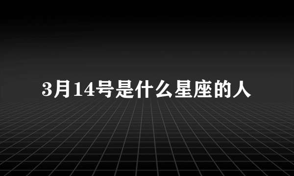 3月14号是什么星座的人