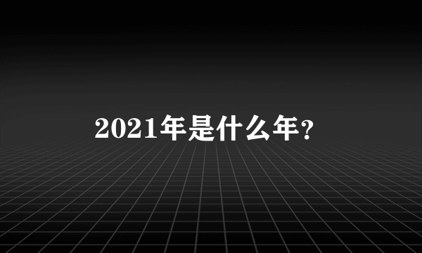 2021年是什么年？