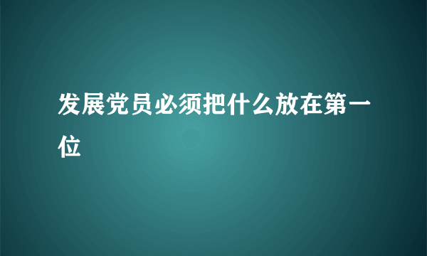 发展党员必须把什么放在第一位