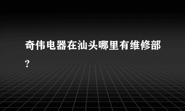 奇伟电器在汕头哪里有维修部?