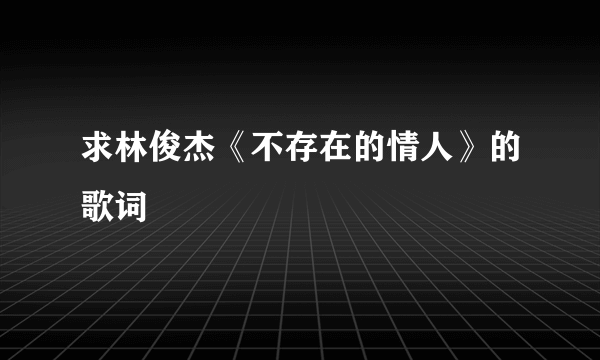 求林俊杰《不存在的情人》的歌词