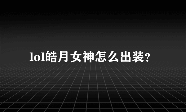 lol皓月女神怎么出装？