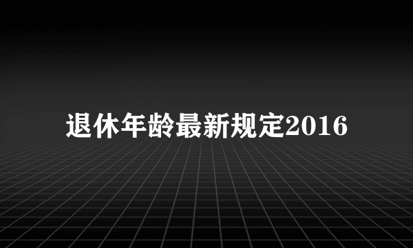 退休年龄最新规定2016