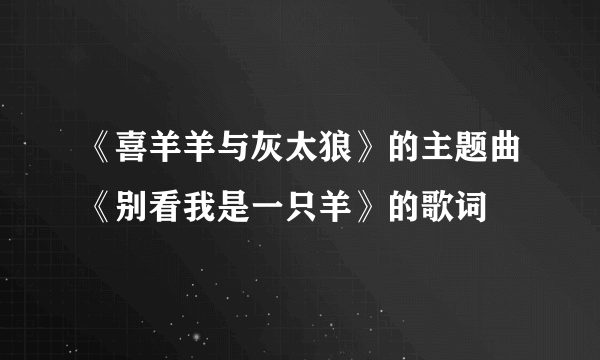 《喜羊羊与灰太狼》的主题曲《别看我是一只羊》的歌词