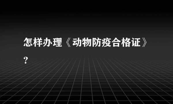 怎样办理《动物防疫合格证》？