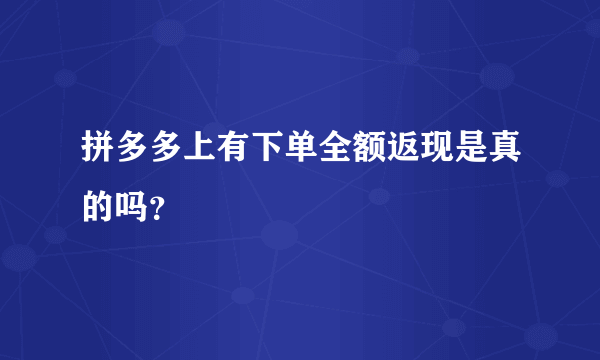 拼多多上有下单全额返现是真的吗？