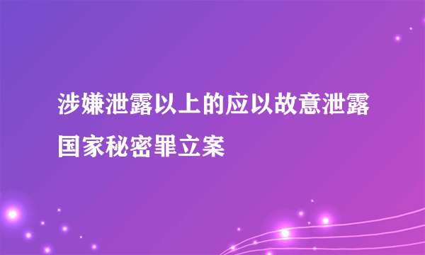 涉嫌泄露以上的应以故意泄露国家秘密罪立案