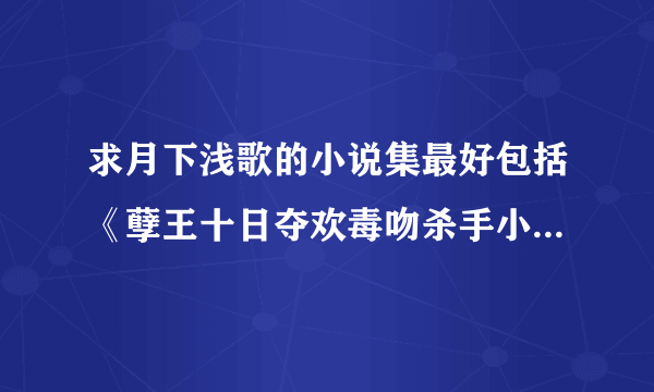 求月下浅歌的小说集最好包括《孽王十日夺欢毒吻杀手小王妃》小说TXT电子书