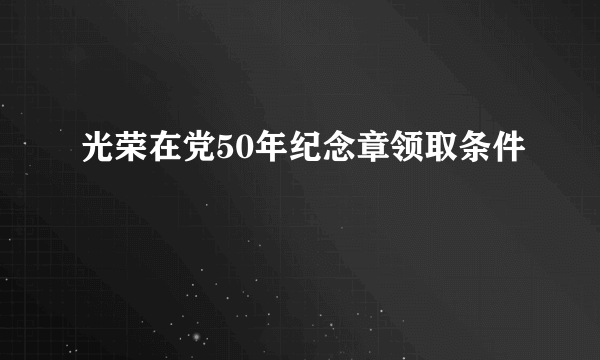 光荣在党50年纪念章领取条件