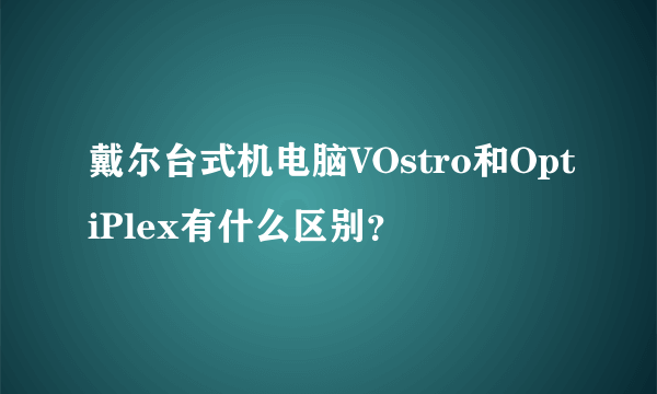 戴尔台式机电脑VOstro和OptiPlex有什么区别？