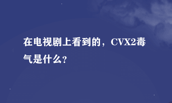 在电视剧上看到的，CVX2毒气是什么？