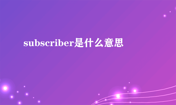 subscriber是什么意思