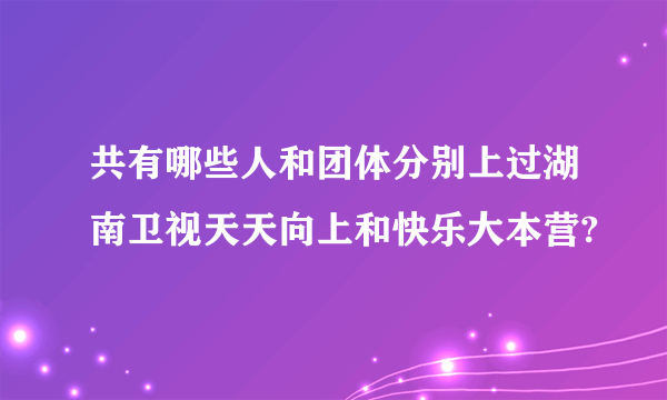 共有哪些人和团体分别上过湖南卫视天天向上和快乐大本营?