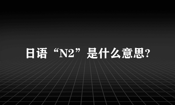 日语“N2”是什么意思?