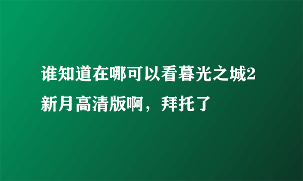 谁知道在哪可以看暮光之城2新月高清版啊，拜托了