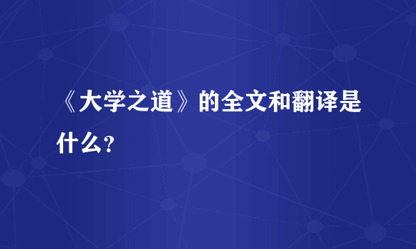 《大学之道》的全文和翻译是什么？