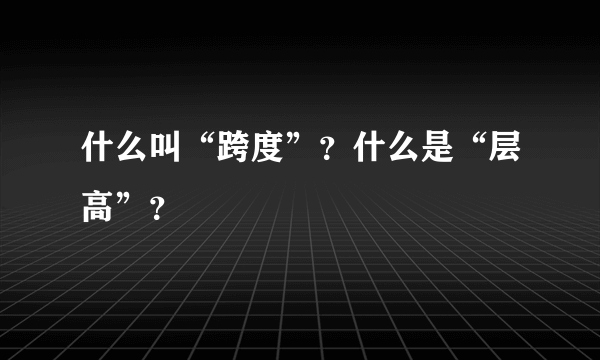 什么叫“跨度”？什么是“层高”？