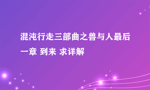 混沌行走三部曲之兽与人最后一章 到来 求详解 😂😝