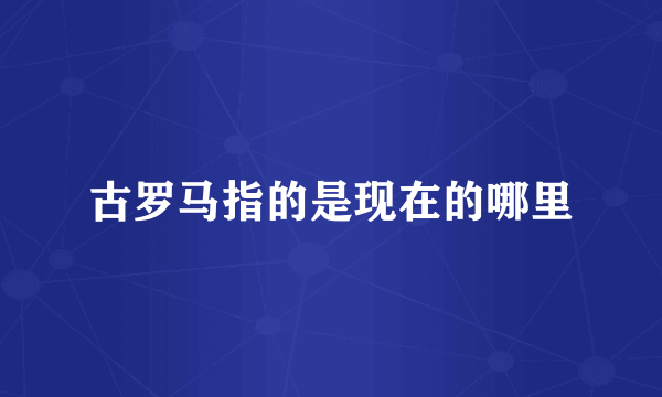 古罗马指的是现在的哪里