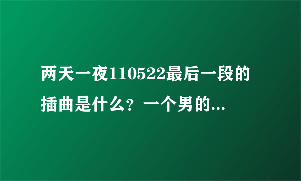 两天一夜110522最后一段的插曲是什么？一个男的唱的？快结束的时候？