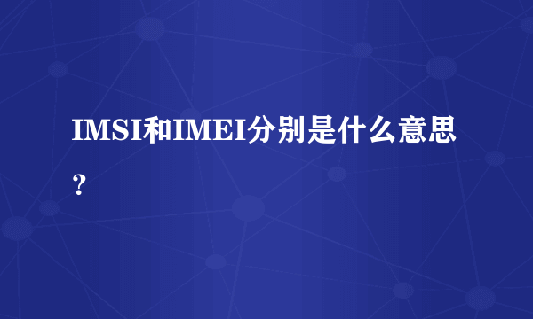 IMSI和IMEI分别是什么意思？