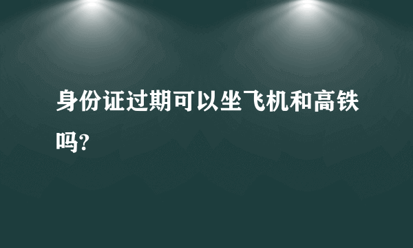 身份证过期可以坐飞机和高铁吗?