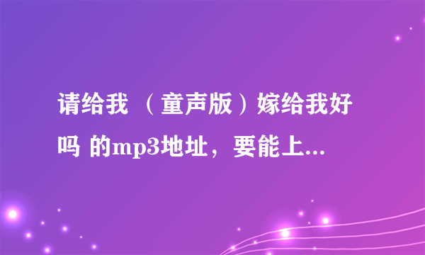 请给我 （童声版）嫁给我好吗 的mp3地址，要能上传空间的