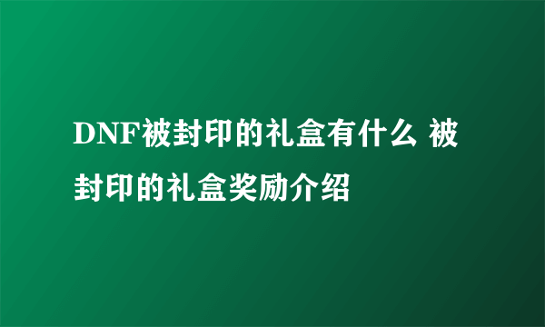 DNF被封印的礼盒有什么 被封印的礼盒奖励介绍