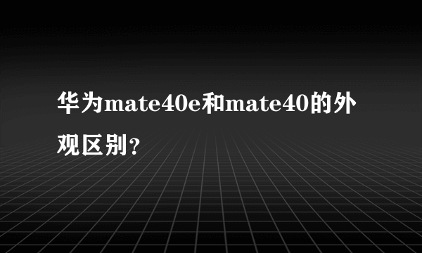 华为mate40e和mate40的外观区别？