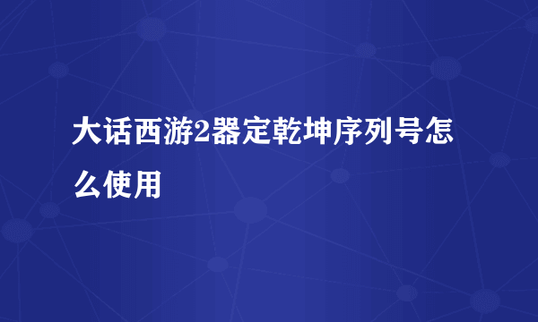 大话西游2器定乾坤序列号怎么使用