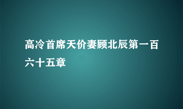 高冷首席天价妻顾北辰第一百六十五章