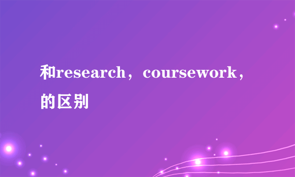 和research，coursework，的区别