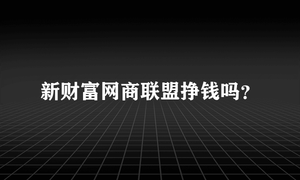 新财富网商联盟挣钱吗？