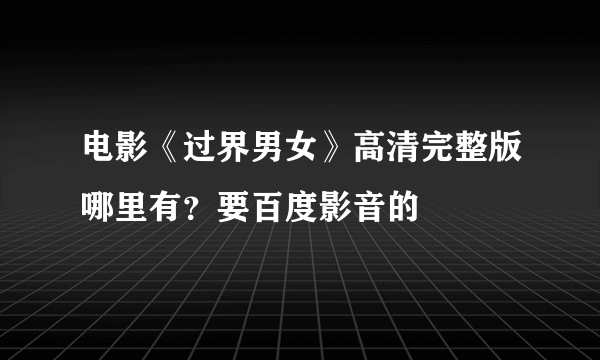 电影《过界男女》高清完整版哪里有？要百度影音的