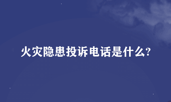 火灾隐患投诉电话是什么?