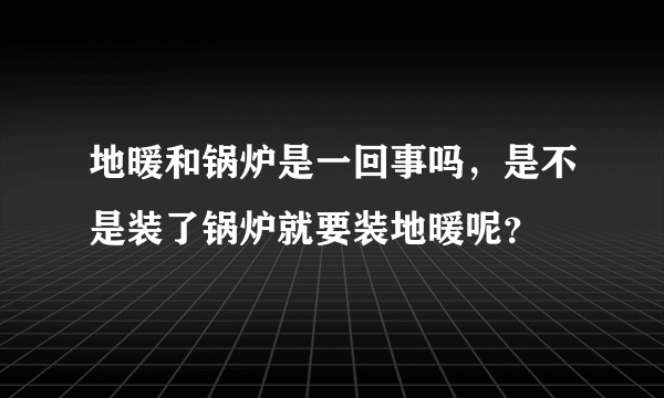 地暖和锅炉是一回事吗，是不是装了锅炉就要装地暖呢？