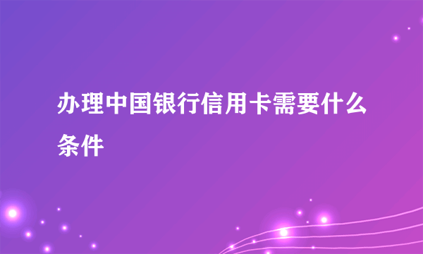 办理中国银行信用卡需要什么条件